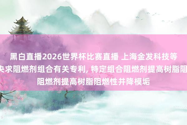 黑白直播2026世界杯比赛直播 上海金发科技等3家公司共同央求阻燃剂组合有关专利， 特定组合阻燃剂提高树脂阻燃性并降模垢