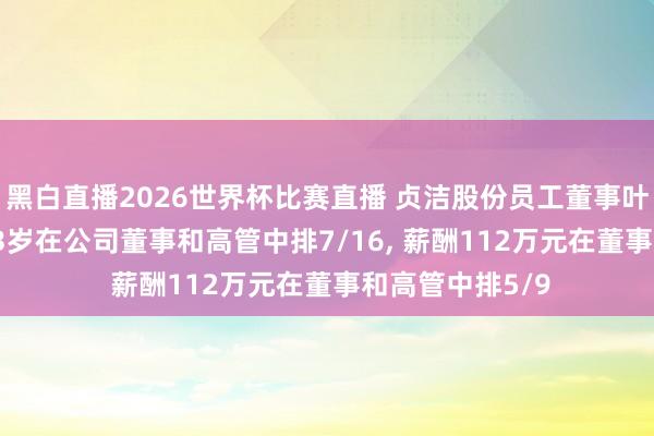 黑白直播2026世界杯比赛直播 贞洁股份员工董事叶颖离任， 年齿53岁在公司董事和高管中排7/16， 薪酬112万元在董事和高管中排5/9