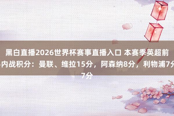 黑白直播2026世界杯赛事直播入口 本赛季英超前5内战积分：曼联、维拉15分，阿森纳8分，利物浦7分