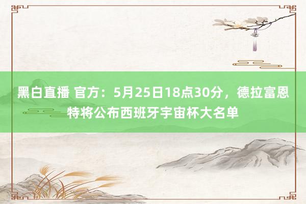 黑白直播 官方：5月25日18点30分，德拉富恩特将公布西班牙宇宙杯大名单