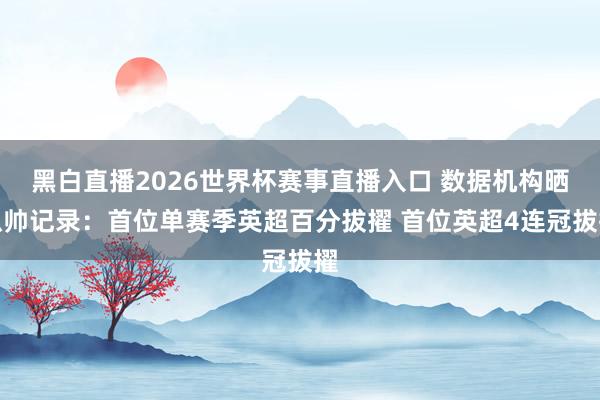 黑白直播2026世界杯赛事直播入口 数据机构晒瓜帅记录：首位单赛季英超百分拔擢 首位英超4连冠拔擢