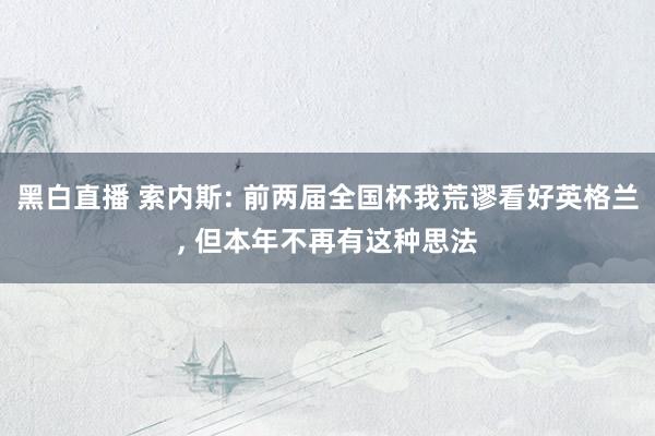 黑白直播 索内斯: 前两届全国杯我荒谬看好英格兰， 但本年不再有这种思法