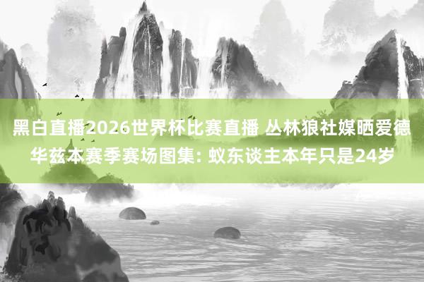 黑白直播2026世界杯比赛直播 丛林狼社媒晒爱德华兹本赛季赛场图集: 蚁东谈主本年只是24岁