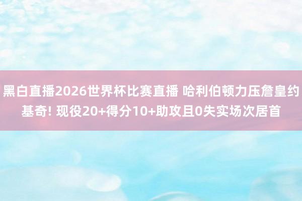 黑白直播2026世界杯比赛直播 哈利伯顿力压詹皇约基奇! 现役20+得分10+助攻且0失实场次居首