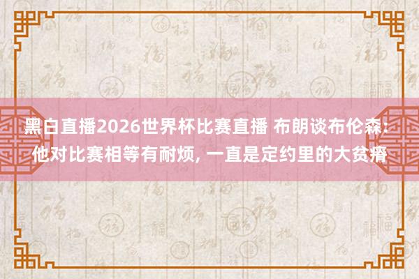 黑白直播2026世界杯比赛直播 布朗谈布伦森: 他对比赛相等有耐烦, 一直是定约里的大贫瘠
