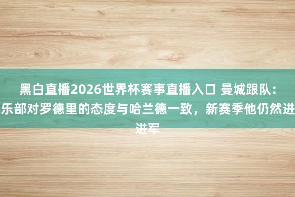 黑白直播2026世界杯赛事直播入口 曼城跟队:俱乐部对罗德里的态度与哈兰德一致,新赛季他仍然进军