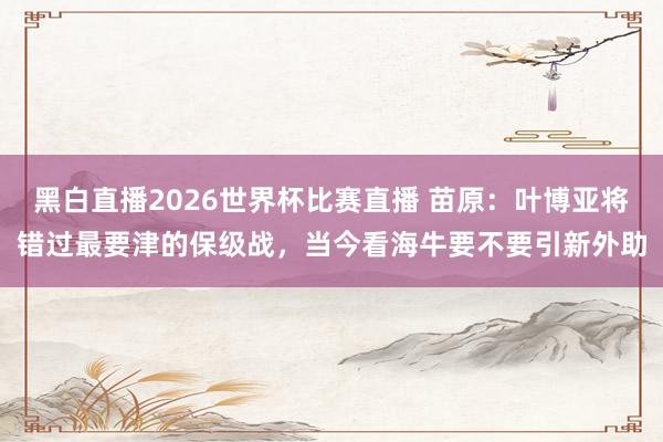 黑白直播2026世界杯比赛直播 苗原：叶博亚将错过最要津的保级战，当今看海牛要不要引新外助
