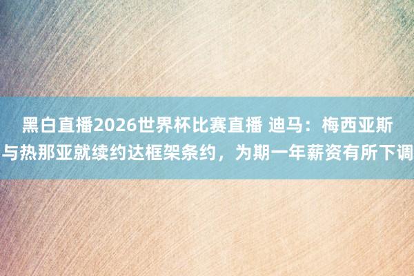 黑白直播2026世界杯比赛直播 迪马：梅西亚斯与热那亚就续约达框架条约，为期一年薪资有所下调