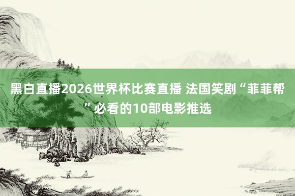 黑白直播2026世界杯比赛直播 法国笑剧“菲菲帮”必看的10部电影推选