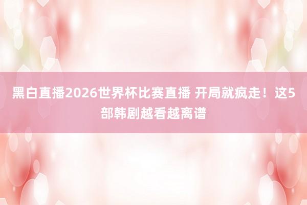 黑白直播2026世界杯比赛直播 开局就疯走！这5部韩剧越看越离谱