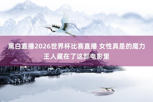 黑白直播2026世界杯比赛直播 女性真是的魔力王人藏在了这部电影里