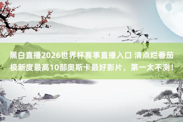 黑白直播2026世界杯赛事直播入口 清点烂番茄极新度最高10部奥斯卡最好影片，第一太不测！