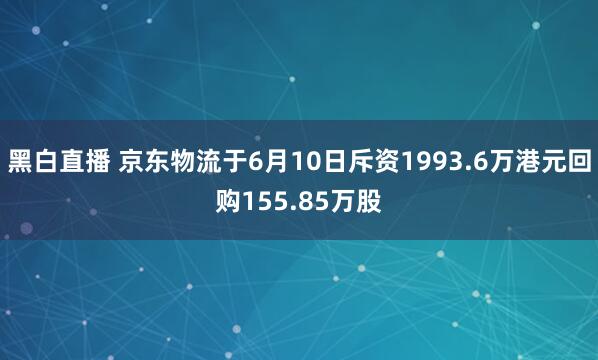 黑白直播 京东物流于6月10日斥资1993.6万港元回购155.85万股