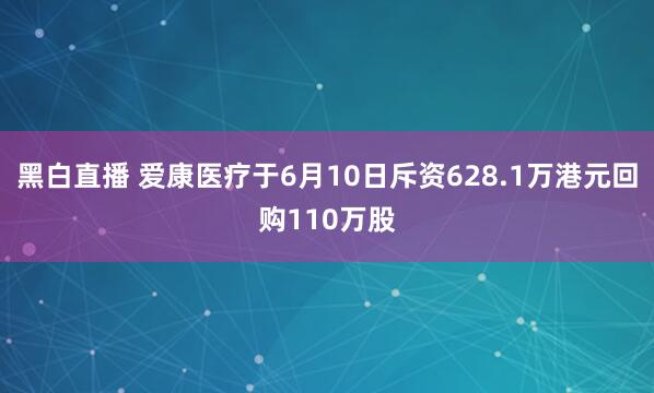 黑白直播 爱康医疗于6月10日斥资628.1万港元回购110万股