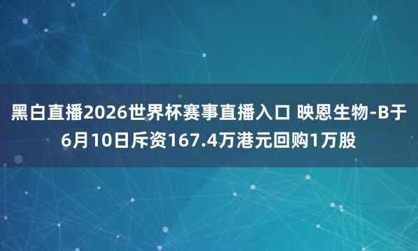 黑白直播2026世界杯赛事直播入口 映恩生物-B于6月10日斥资167.4万港元回购1万股