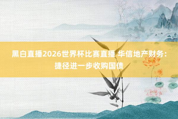 黑白直播2026世界杯比赛直播 华信地产财务：捷径进一步收购国债