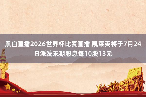 黑白直播2026世界杯比赛直播 凯莱英将于7月24日派发末期股息每10股13元
