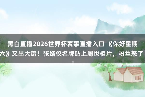 黑白直播2026世界杯赛事直播入口 《你好星期六》又出大错！张婧仪名牌贴上周也相片，粉丝怒了！