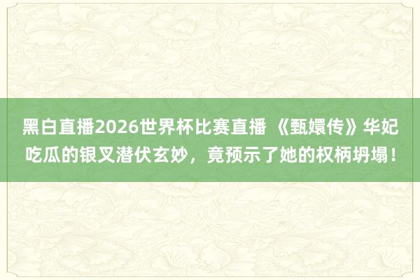 黑白直播2026世界杯比赛直播 《甄嬛传》华妃吃瓜的银叉潜伏玄妙，竟预示了她的权柄坍塌！