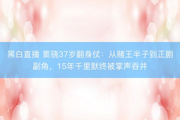 黑白直播 窦骁37岁翻身仗：从赌王半子到正剧副角，15年千里默终被掌声吞并