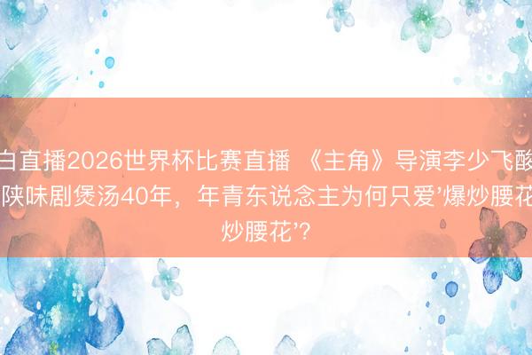 黑白直播2026世界杯比赛直播 《主角》导演李少飞酸心：陕味剧煲汤40年，年青东说念主为何只爱'爆炒腰花'？