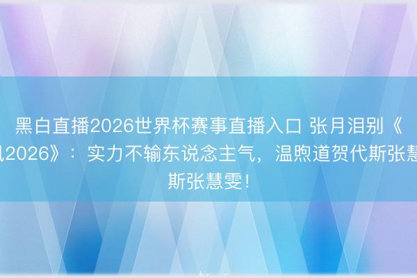 黑白直播2026世界杯赛事直播入口 张月泪别《乘风2026》：实力不输东说念主气，温煦道贺代斯张慧雯！