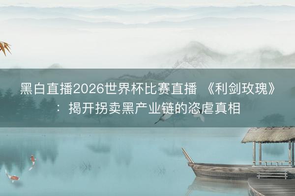 黑白直播2026世界杯比赛直播 《利剑玫瑰》：揭开拐卖黑产业链的恣虐真相