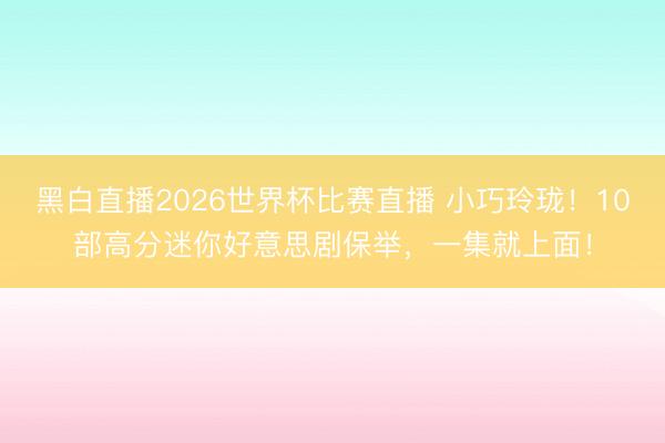黑白直播2026世界杯比赛直播 小巧玲珑!10部高分迷你好意思剧保举,一集就上面!