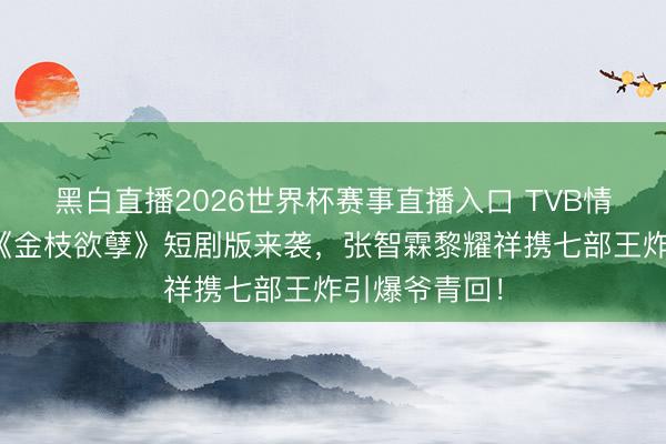黑白直播2026世界杯赛事直播入口 TVB情感杀爆棚！《金枝欲孽》短剧版来袭，张智霖黎耀祥携七部王炸引爆爷青回！