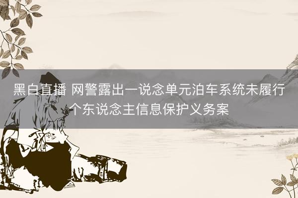 黑白直播 网警露出一说念单元泊车系统未履行个东说念主信息保护义务案