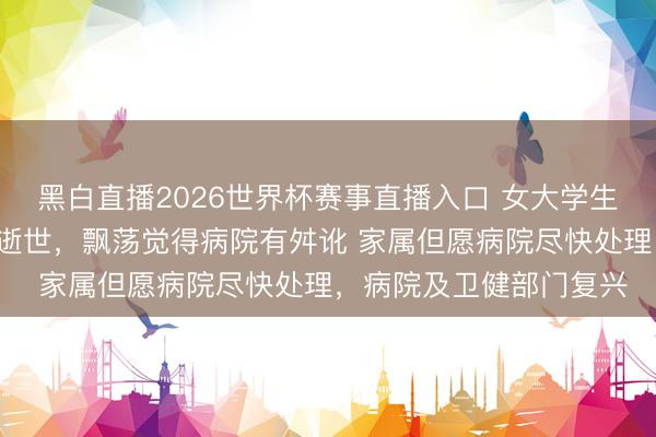 黑白直播2026世界杯赛事直播入口 女大学生因泻肚等住院6小时后逝世，飘荡觉得病院有舛讹 家属但愿病院尽快处理，病院及卫健部门复兴
