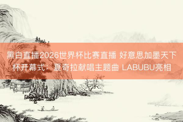 黑白直播2026世界杯比赛直播 好意思加墨天下杯开幕式：夏奇拉献唱主题曲 LABUBU亮相