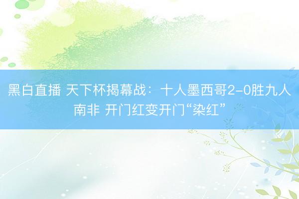 黑白直播 天下杯揭幕战：十人墨西哥2-0胜九人南非 开门红变开门“染红”