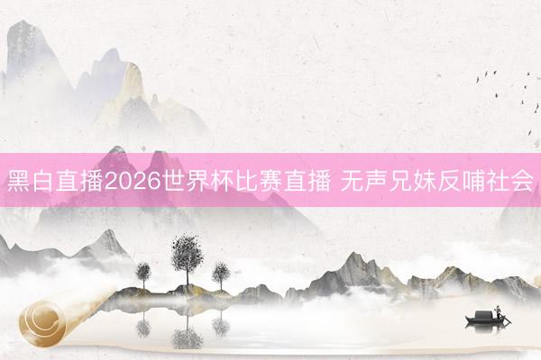 黑白直播2026世界杯比赛直播 无声兄妹反哺社会