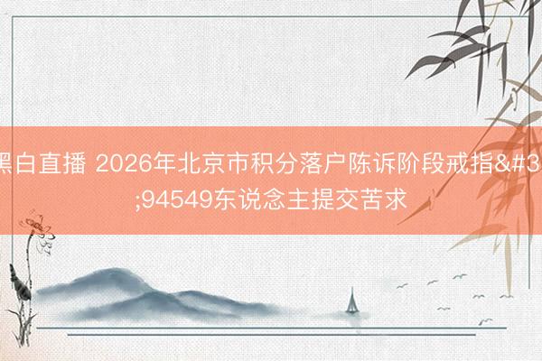 黑白直播 2026年北京市积分落户陈诉阶段戒指 94549东说念主提交苦求