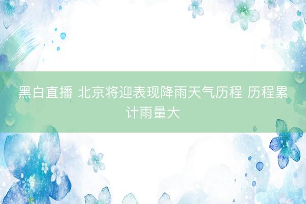 黑白直播 北京将迎表现降雨天气历程 历程累计雨量大