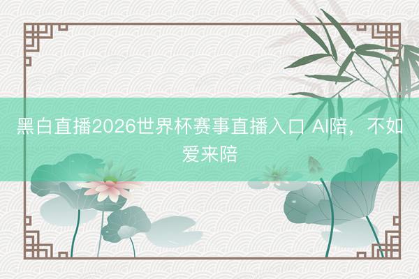 黑白直播2026世界杯赛事直播入口 AI陪，不如爱来陪