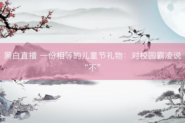 黑白直播 一份相等的儿童节礼物：对校园霸凌说“不”