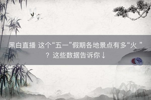 黑白直播 这个“五一”假期各地景点有多“火 ”？这些数据告诉你↓