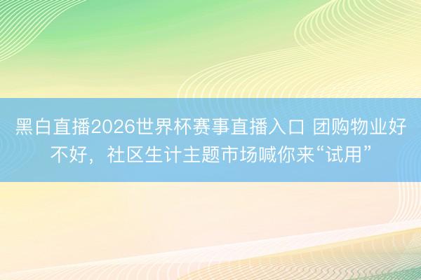 黑白直播2026世界杯赛事直播入口 团购物业好不好，社区生计主题市场喊你来“试用”