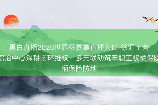 黑白直播2026世界杯赛事直播入口 徐汇工会驻点综治中心深耕闭环维权，多元联动筑牢职工权柄保险防地