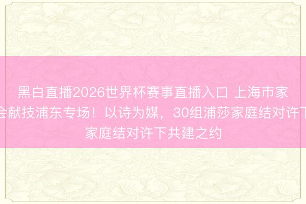 黑白直播2026世界杯赛事直播入口 上海市家庭诗词大会献技浦东专场！以诗为媒，30组浦莎家庭结对许下共建之约