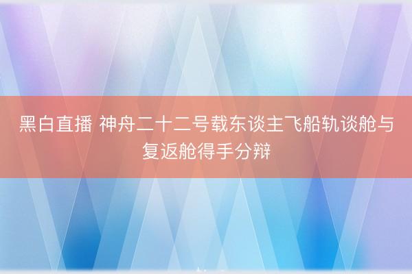 黑白直播 神舟二十二号载东谈主飞船轨谈舱与复返舱得手分辩