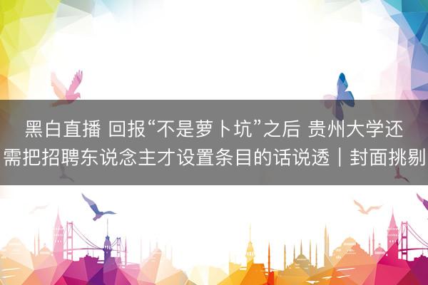 黑白直播 回报“不是萝卜坑”之后 贵州大学还需把招聘东说念主才设置条目的话说透｜封面挑剔