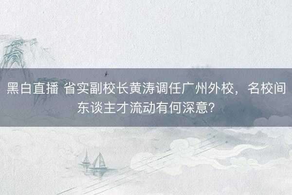 黑白直播 省实副校长黄涛调任广州外校,名校间东谈主才流动有何深意?