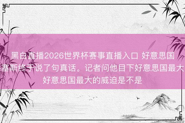 黑白直播2026世界杯赛事直播入口 好意思国干戈部长赫格塞斯终于说了句真话。记者问他目下好意思国最大的威迫是不是