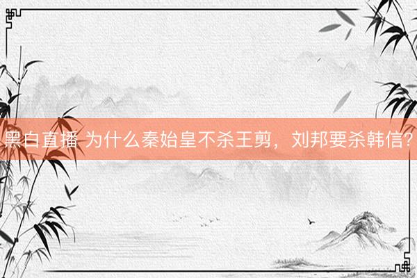 黑白直播 为什么秦始皇不杀王剪，刘邦要杀韩信？