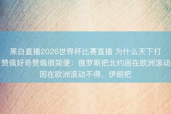 黑白直播2026世界杯比赛直播 为什么天下打不起来？好奇赞佩好奇赞佩很简便：俄罗斯把北约困在欧洲滚动不得，伊朗把