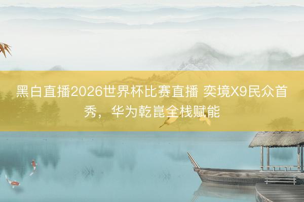 黑白直播2026世界杯比赛直播 奕境X9民众首秀，华为乾崑全栈赋能