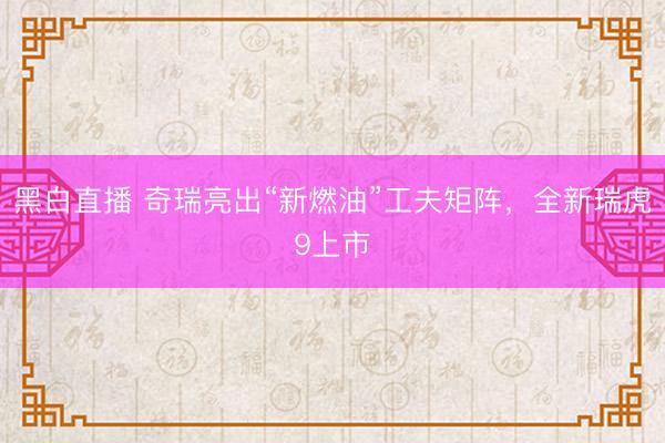 黑白直播 奇瑞亮出“新燃油”工夫矩阵,全新瑞虎9上市